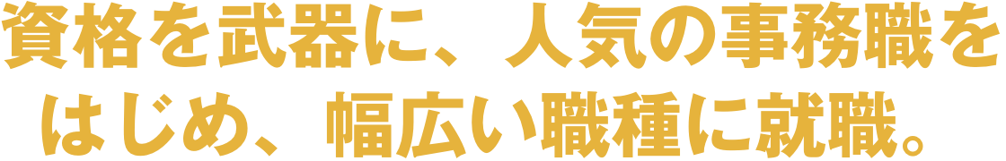 資格を武器に、人気の事務職をはじめ、幅広い職種に就職。