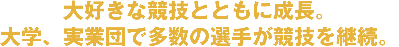 大好きな競技とともに成長。大学、実業団で多数の選手が競技を継続。